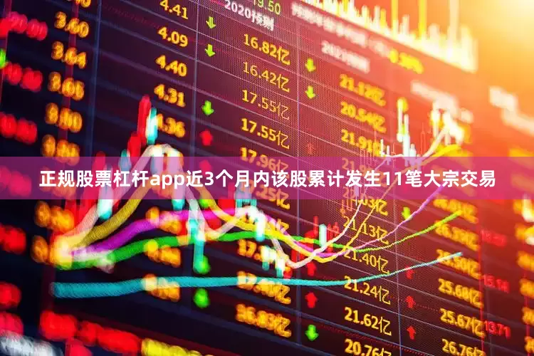 正规股票杠杆app近3个月内该股累计发生11笔大宗交易