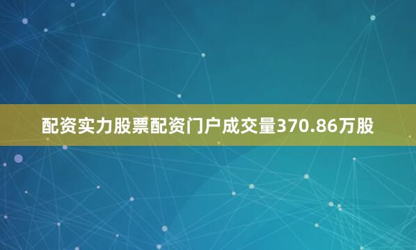 配资实力股票配资门户成交量370.86万股