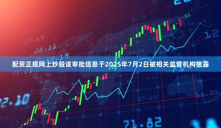 配资正规网上炒股该审批信息于2025年7月2日被相关监管机构披露