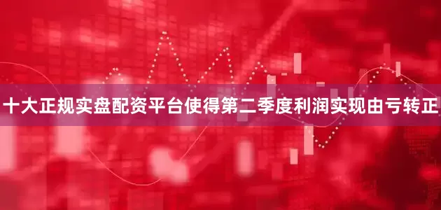 十大正规实盘配资平台使得第二季度利润实现由亏转正