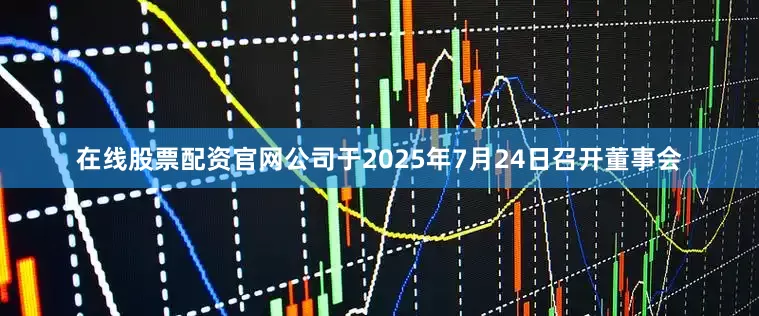在线股票配资官网公司于2025年7月24日召开董事会