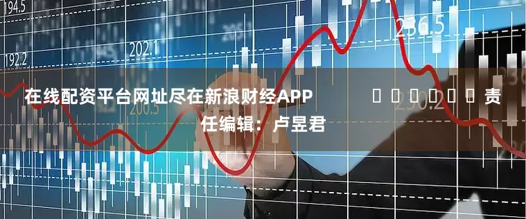在线配资平台网址尽在新浪财经APP            						责任编辑：卢昱君