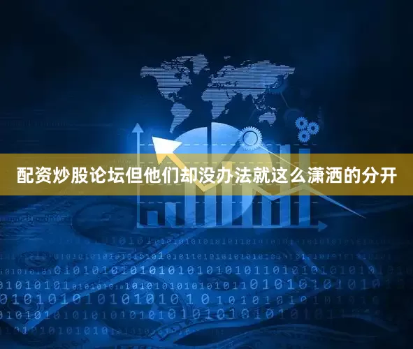 配资炒股论坛但他们却没办法就这么潇洒的分开