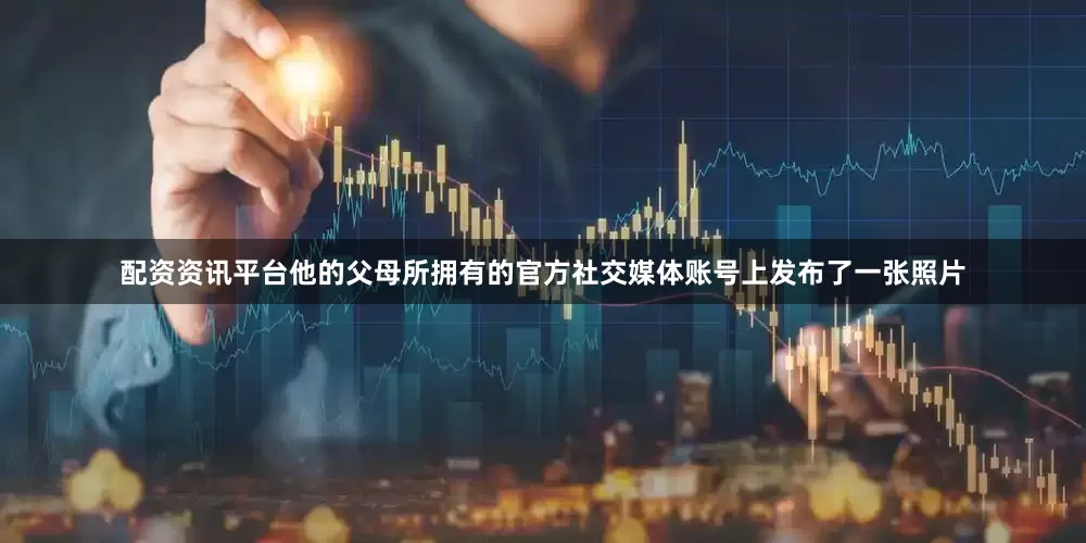 配资资讯平台他的父母所拥有的官方社交媒体账号上发布了一张照片