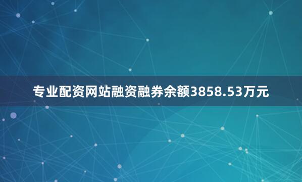 专业配资网站融资融券余额3858.53万元