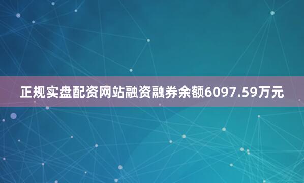 正规实盘配资网站融资融券余额6097.59万元
