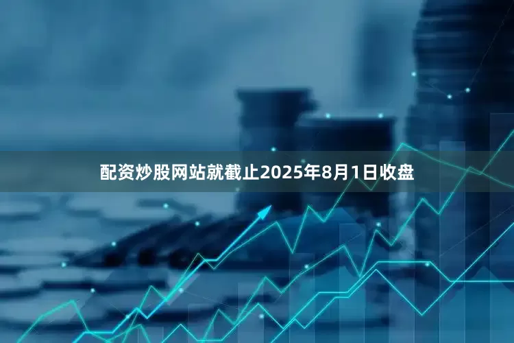 配资炒股网站就截止2025年8月1日收盘