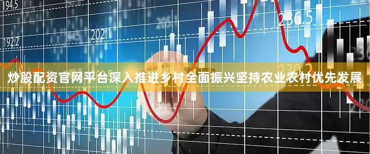 炒股配资官网平台深入推进乡村全面振兴坚持农业农村优先发展