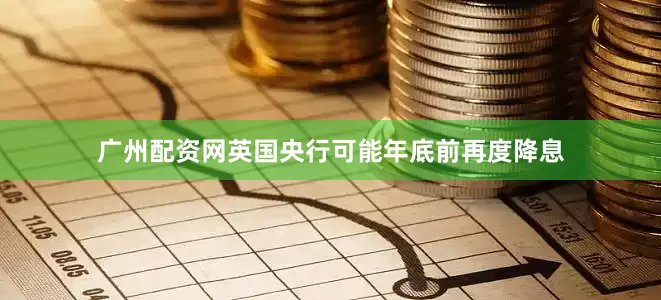 广州配资网英国央行可能年底前再度降息