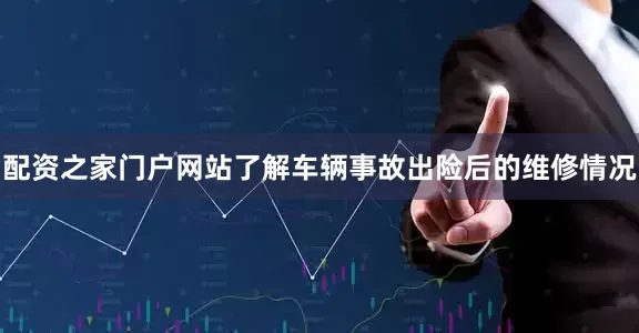 配资之家门户网站了解车辆事故出险后的维修情况
