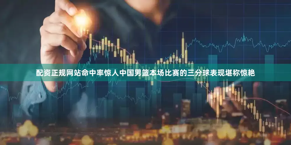 配资正规网站命中率惊人中国男篮本场比赛的三分球表现堪称惊艳