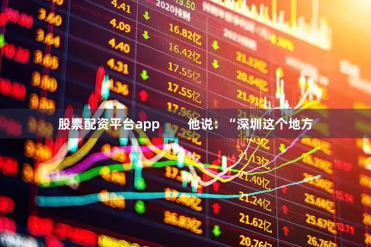 股票配资平台app        他说：“深圳这个地方