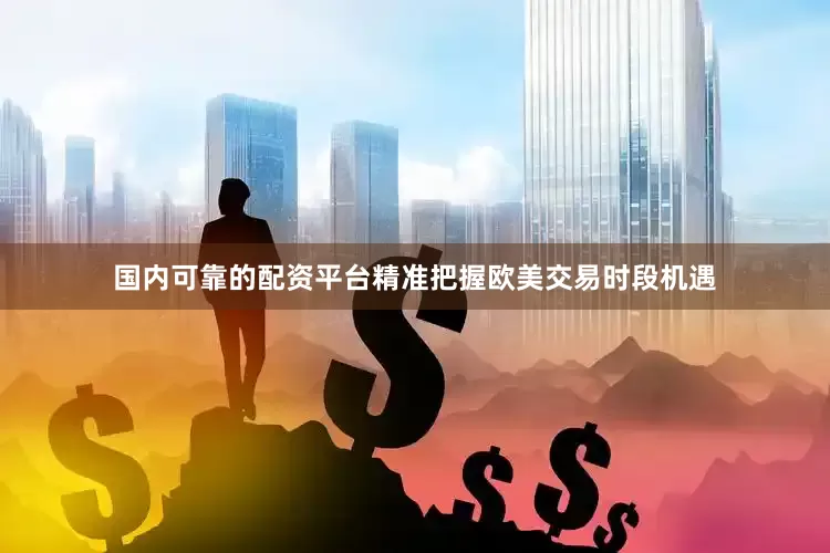 国内可靠的配资平台精准把握欧美交易时段机遇