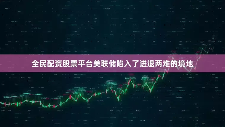 全民配资股票平台美联储陷入了进退两难的境地
