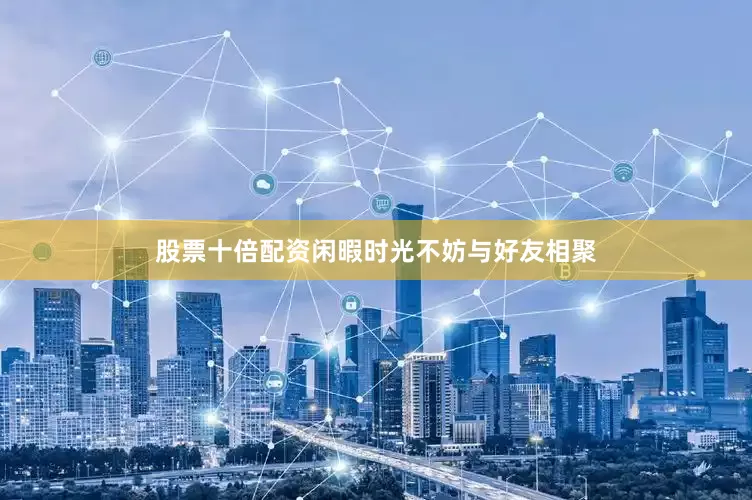 股票十倍配资闲暇时光不妨与好友相聚