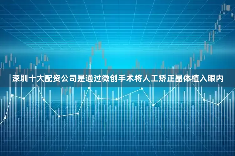 深圳十大配资公司是通过微创手术将人工矫正晶体植入眼内