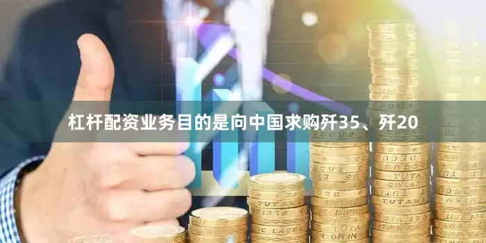 杠杆配资业务目的是向中国求购歼35、歼20