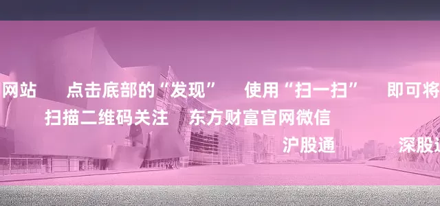 股票配资平台网站      点击底部的“发现”     使用“扫一扫”     即可将网页分享至朋友圈                            扫描二维码关注    东方财富官网微信                                                                        沪股通             深股通