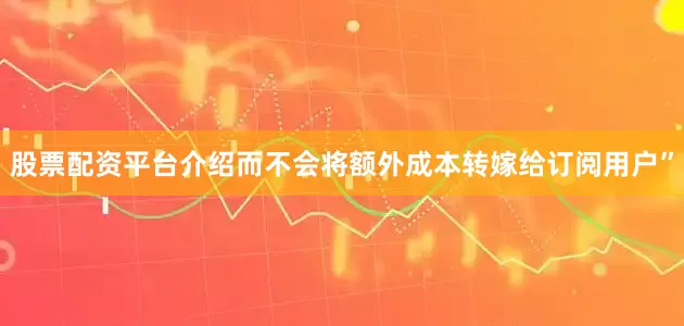 股票配资平台介绍而不会将额外成本转嫁给订阅用户”