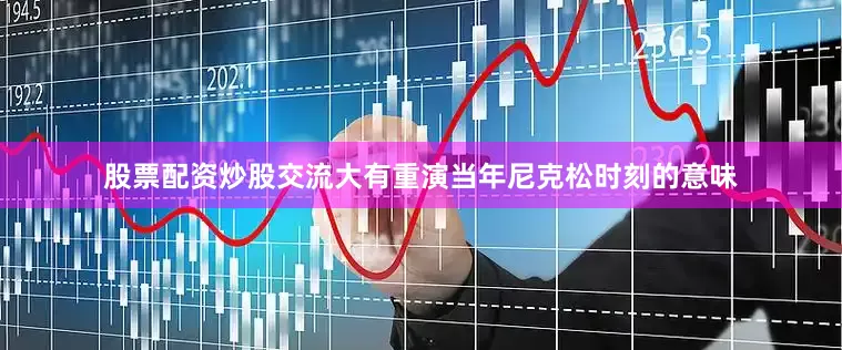 股票配资炒股交流大有重演当年尼克松时刻的意味