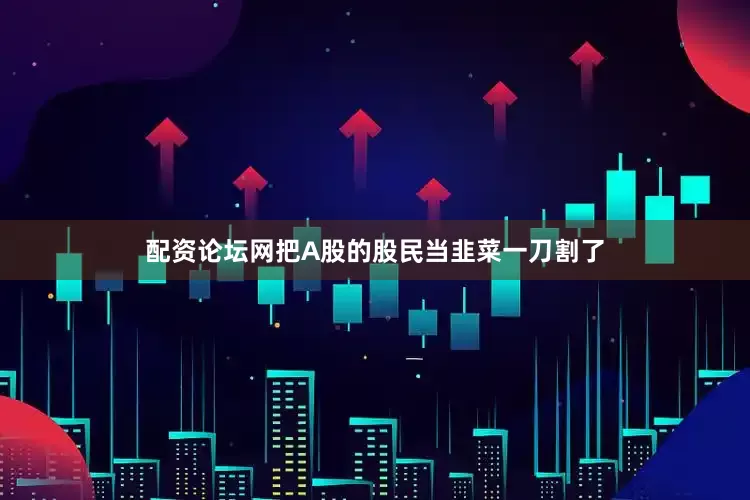 配资论坛网把A股的股民当韭菜一刀割了