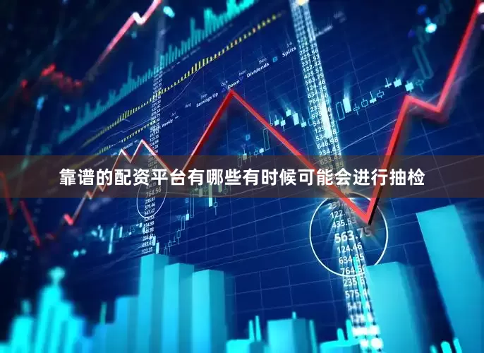 靠谱的配资平台有哪些有时候可能会进行抽检