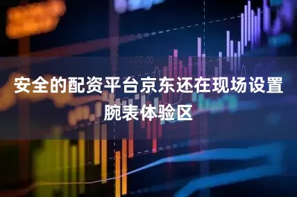 安全的配资平台京东还在现场设置腕表体验区