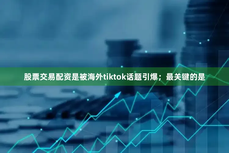 股票交易配资是被海外tiktok话题引爆；最关键的是