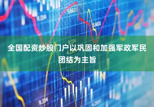 全国配资炒股门户以巩固和加强军政军民团结为主旨
