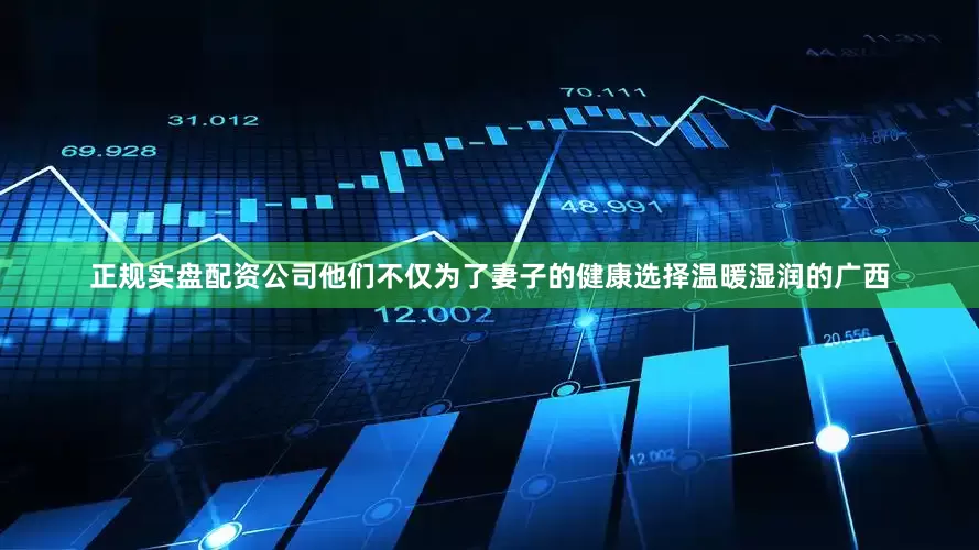 正规实盘配资公司他们不仅为了妻子的健康选择温暖湿润的广西