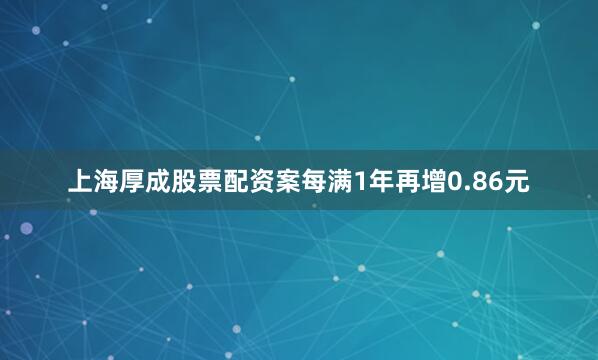 上海厚成股票配资案每满1年再增0.86元